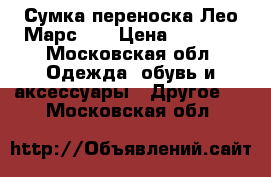 Сумка-переноска Лео Марс 2  › Цена ­ 1 000 - Московская обл. Одежда, обувь и аксессуары » Другое   . Московская обл.